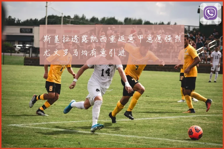 斯基拉透露凯西重返意甲意愿强烈尤文罗马均有意引进