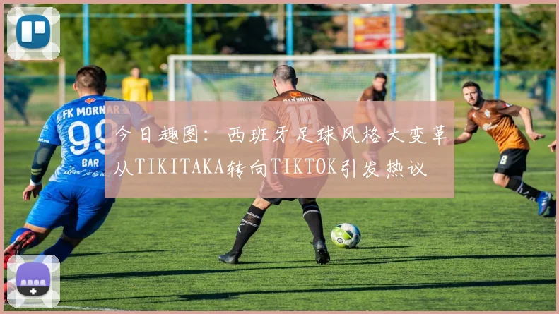 今日趣图：西班牙足球风格大变革从TIKITAKA转向TIKTOK引发热议