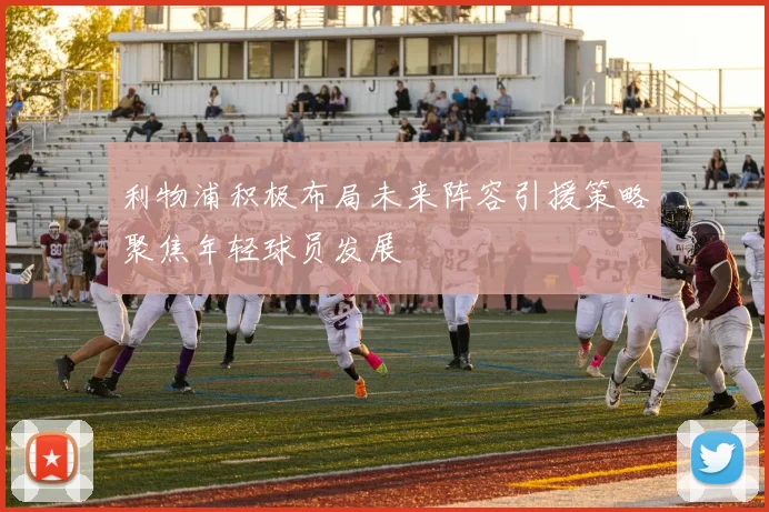 利物浦积极布局未来阵容引援策略聚焦年轻球员发展