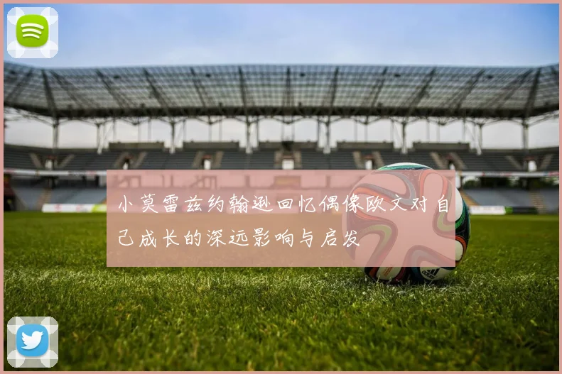 小莫雷兹约翰逊回忆偶像欧文对自己成长的深远影响与启发