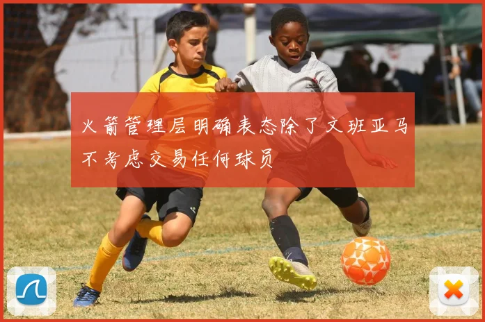 火箭管理层明确表态除了文班亚马不考虑交易任何球员