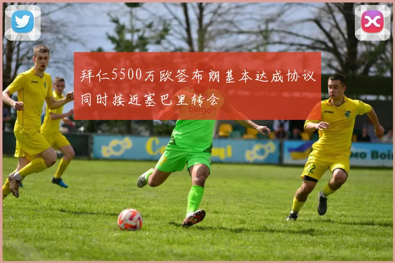 拜仁5500万欧签布朗基本达成协议同时接近塞巴里转会