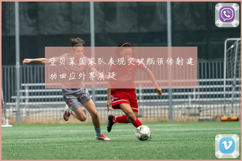 登贝莱国家队表现突破瓶颈传射建功回应外界质疑