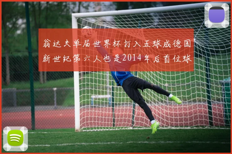 翁达夫单届世界杯打入五球成德国新世纪第六人也是2014年后首位球员