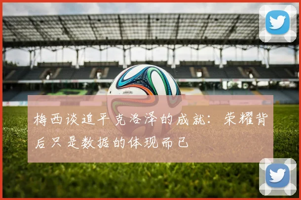 梅西谈追平克洛泽的成就：荣耀背后只是数据的体现而已